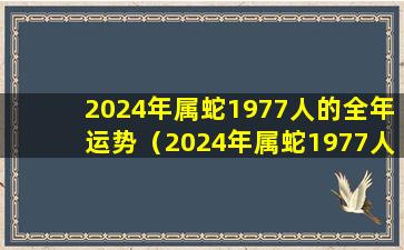 2024年属蛇1977人的全年运势（2024年属蛇1977人的全年运势 老黄历网）